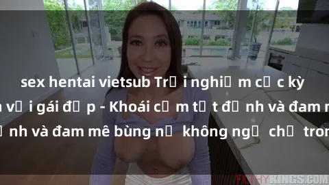 sex hentai vietsub Trải nghiệm cực kỳ thú vị khi làm tình với gái đẹp - Khoái cảm tột đỉnh và đam mê bùng nổ không ngờ chỉ trong một đêm!
