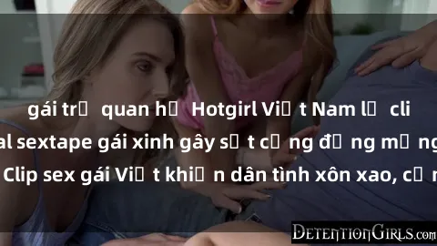 gái trẻ quan hệ Hotgirl Việt Nam lộ clip nóng! Vụ scandal sextape gái xinh gây sốt cộng đồng mạng. Clip sex gái Việt khiến dân tình xôn xao, cảnh báo nguy cơ lộ hàng.