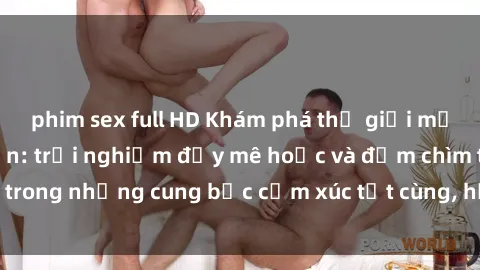 phim sex full HD Khám phá thế giới mới với sex người lớn: trải nghiệm đầy mê hoặc và đắm chìm trong những cung bậc cảm xúc tột cùng, hứng khởi và cuốn hút.