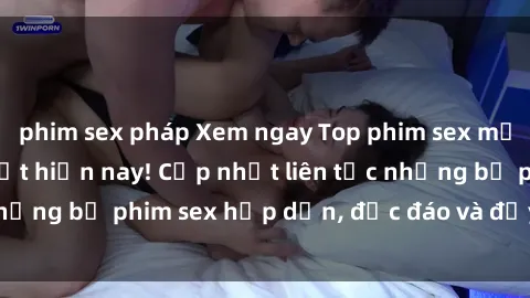 phim sex pháp Xem ngay Top phim sex mới nhất đang hot nhất hiện nay! Cập nhật liên tục những bộ phim sex hấp dẫn, độc đáo và đầy kích thích.