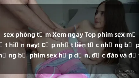 sex phòng tắm Xem ngay Top phim sex mới nhất đang hot nhất hiện nay! Cập nhật liên tục những bộ phim sex hấp dẫn, độc đáo và đầy kích thích.