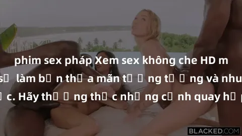 phim sex pháp Xem sex không che HD miễn phí đảm bảo sẽ làm bạn thỏa mãn tưởng tượng và nhu cầu tình dục. Hãy thưởng thức những cảnh quay hấp dẫn và mãnh liệt ngay bây giờ!