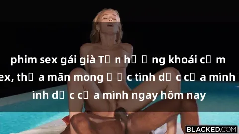 phim sex gái già Tận hưởng khoái cảm với gái xinh sex, thỏa mãn mong ước tình dục của mình ngay hôm nay