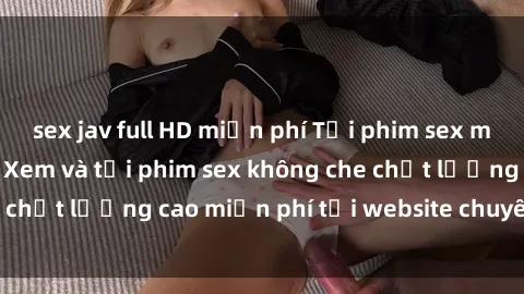 sex jav full HD miễn phí Tải phim sex mới nhất hot nhất - Xem và tải phim sex không che chất lượng cao miễn phí tại website chuyên nghiệp.