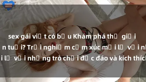 sex gái việt có bầu Khám phá thế giới sex trực tuyến: Hơn tuổi? Trải nghiệm cảm xúc mới lạ với những trò chơi độc đáo và kích thích người lớn