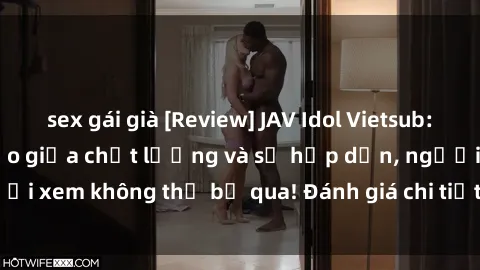 sex gái già [Review] JAV Idol Vietsub: Sự kết hợp hoàn hảo giữa chất lượng và sự hấp dẫn, người xem không thể bỏ qua! Đánh giá chi tiết về ứng dụng này!