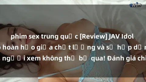 phim sex trung quốc [Review] JAV Idol Vietsub: Sự kết hợp hoàn hảo giữa chất lượng và sự hấp dẫn, người xem không thể bỏ qua! Đánh giá chi tiết về ứng dụng này!