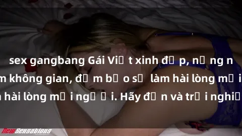 sex gangbang Gái Việt xinh đẹp, nồng nàn làm tình say đắm không gian, đảm bảo sẽ làm hài lòng mọi người. Hãy đến và trải nghiệm ngay!