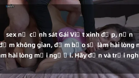 sex nữ cảnh sát Gái Việt xinh đẹp, nồng nàn làm tình say đắm không gian, đảm bảo sẽ làm hài lòng mọi người. Hãy đến và trải nghiệm ngay!
