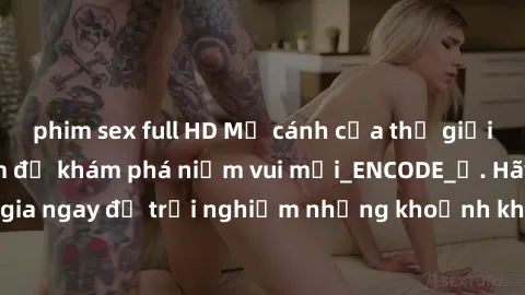 phim sex full HD Mở cánh cửa thế giới sex MILF Việt Nam để khám phá niềm vui mới_ENCODE_. Hãy tham gia ngay để trải nghiệm những khoảnh khắc đầy kích thích và đam mê.