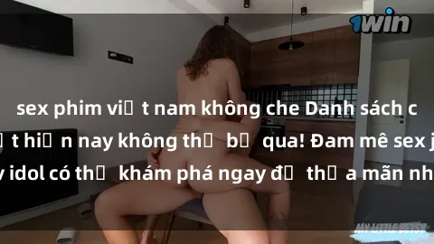 sex phim việt nam không che Danh sách các idol JAV hot nhất hiện nay không thể bỏ qua! Đam mê sex jav idol có thể khám phá ngay để thỏa mãn nhu cầu giải trí của mình!