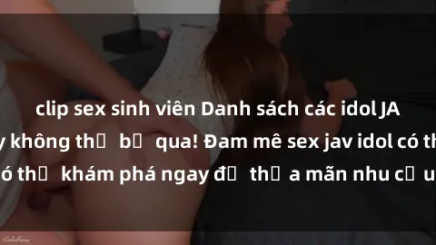 clip sex sinh viên Danh sách các idol JAV hot nhất hiện nay không thể bỏ qua! Đam mê sex jav idol có thể khám phá ngay để thỏa mãn nhu cầu giải trí của mình!