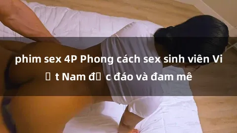 phim sex 4P Phong cách sex sinh viên Việt Nam độc đáo và đam mê
